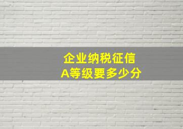 企业纳税征信A等级要多少分