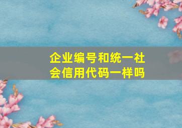 企业编号和统一社会信用代码一样吗