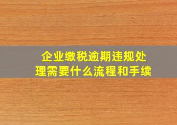 企业缴税逾期违规处理需要什么流程和手续