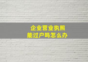 企业营业执照能过户吗怎么办