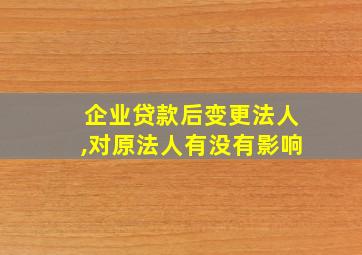 企业贷款后变更法人,对原法人有没有影响