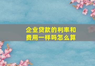 企业贷款的利率和费用一样吗怎么算