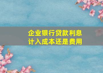 企业银行贷款利息计入成本还是费用