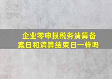 企业零申报税务清算备案日和清算结束日一样吗