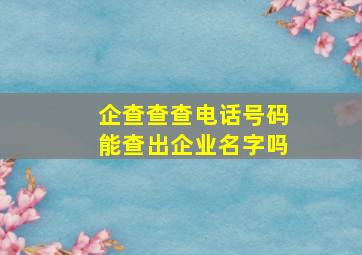 企查查查电话号码能查出企业名字吗