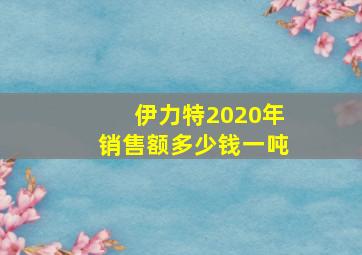 伊力特2020年销售额多少钱一吨