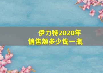 伊力特2020年销售额多少钱一瓶