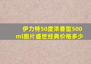 伊力特50度浓香型500ml图片盛世经典价格多少