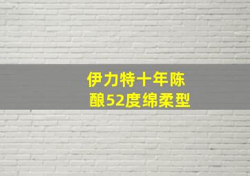 伊力特十年陈酿52度绵柔型