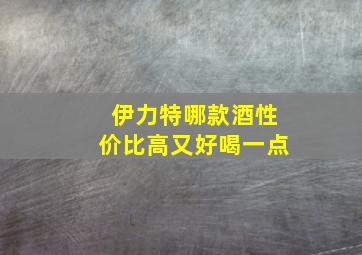 伊力特哪款酒性价比高又好喝一点