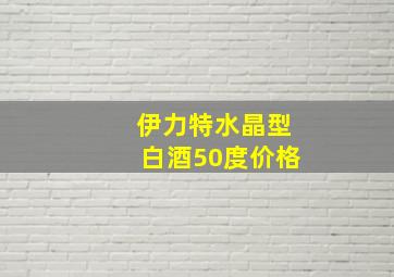 伊力特水晶型白酒50度价格