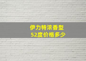 伊力特浓香型52度价格多少