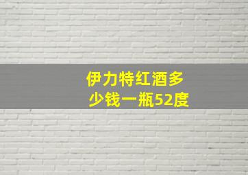 伊力特红酒多少钱一瓶52度