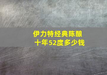 伊力特经典陈酿十年52度多少钱