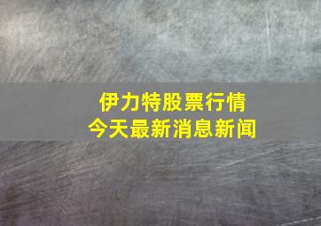 伊力特股票行情今天最新消息新闻