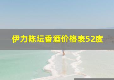 伊力陈坛香酒价格表52度