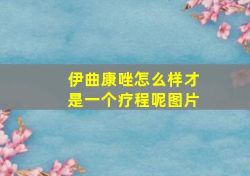 伊曲康唑怎么样才是一个疗程呢图片