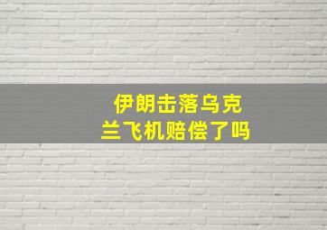 伊朗击落乌克兰飞机赔偿了吗