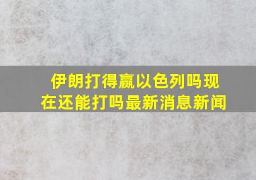 伊朗打得赢以色列吗现在还能打吗最新消息新闻