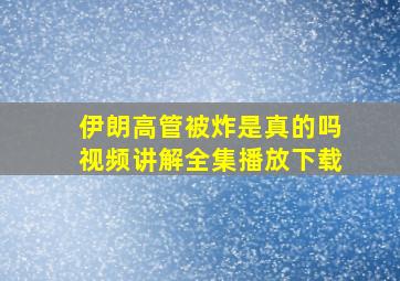 伊朗高管被炸是真的吗视频讲解全集播放下载