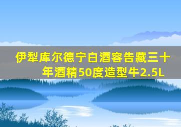 伊犁库尔德宁白酒容告藏三十年酒精50度造型牛2.5L