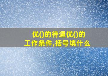 优()的待遇优()的工作条件,括号填什么