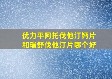 优力平阿托伐他汀钙片和瑞舒伐他汀片哪个好