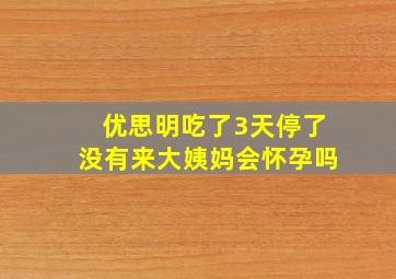 优思明吃了3天停了没有来大姨妈会怀孕吗