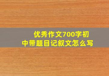 优秀作文700字初中带题目记叙文怎么写