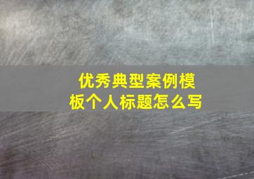 优秀典型案例模板个人标题怎么写