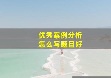 优秀案例分析怎么写题目好