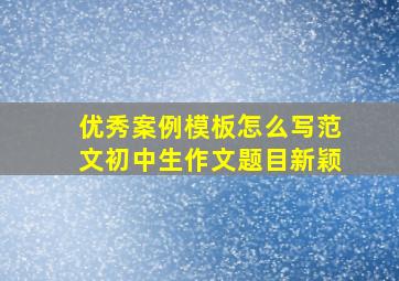 优秀案例模板怎么写范文初中生作文题目新颖