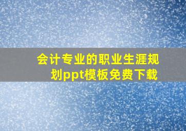 会计专业的职业生涯规划ppt模板免费下载