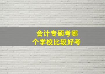 会计专硕考哪个学校比较好考