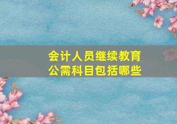 会计人员继续教育公需科目包括哪些