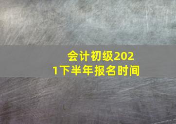 会计初级2021下半年报名时间