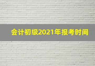 会计初级2021年报考时间