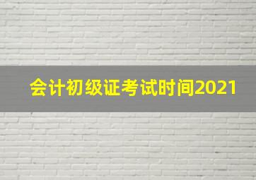 会计初级证考试时间2021