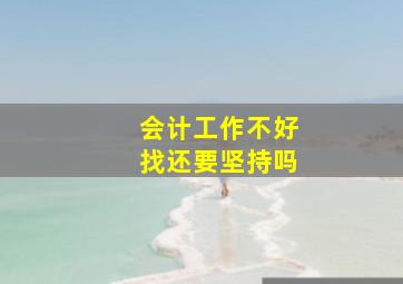 会计工作不好找还要坚持吗