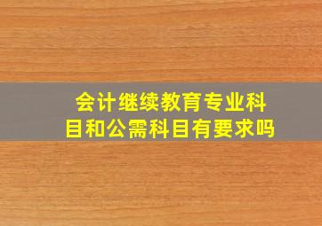 会计继续教育专业科目和公需科目有要求吗