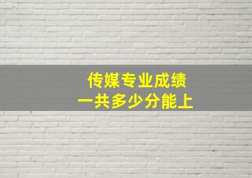 传媒专业成绩一共多少分能上