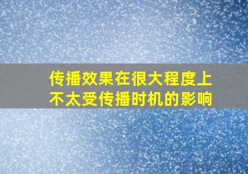 传播效果在很大程度上不太受传播时机的影响