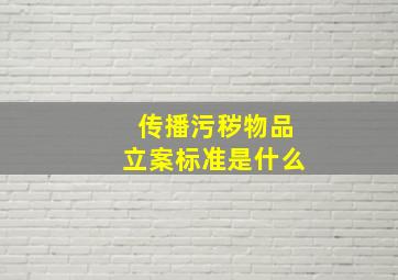 传播污秽物品立案标准是什么