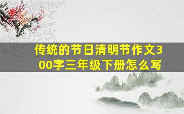 传统的节日清明节作文300字三年级下册怎么写