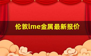 伦敦lme金属最新报价