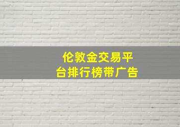 伦敦金交易平台排行榜带广告