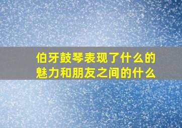 伯牙鼓琴表现了什么的魅力和朋友之间的什么