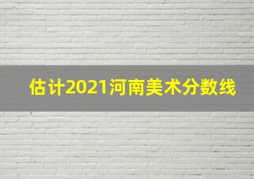 估计2021河南美术分数线