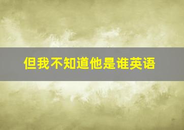 但我不知道他是谁英语