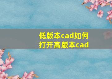 低版本cad如何打开高版本cad